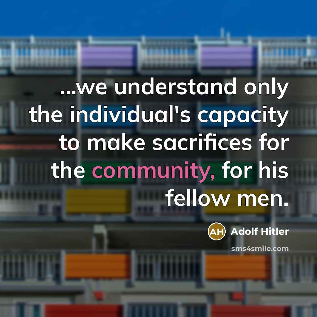 “...we understand only the individual's capacity to make sacrifices for the community, for his fellow men.” quote by Adolf Hitler