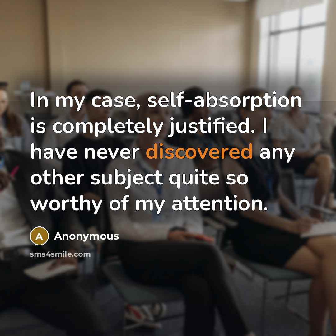 “In my case, self-absorption is completely justified. I have never discovered any other subject quite so worthy of my attention.” quote by Anonymous