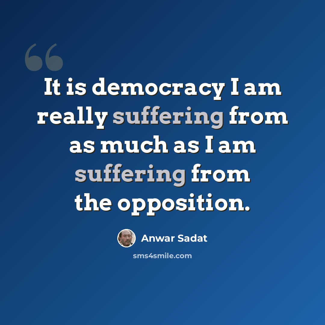 “It is democracy I am really suffering from as much as I am suffering from the opposition.” quote by Anwar Sadat