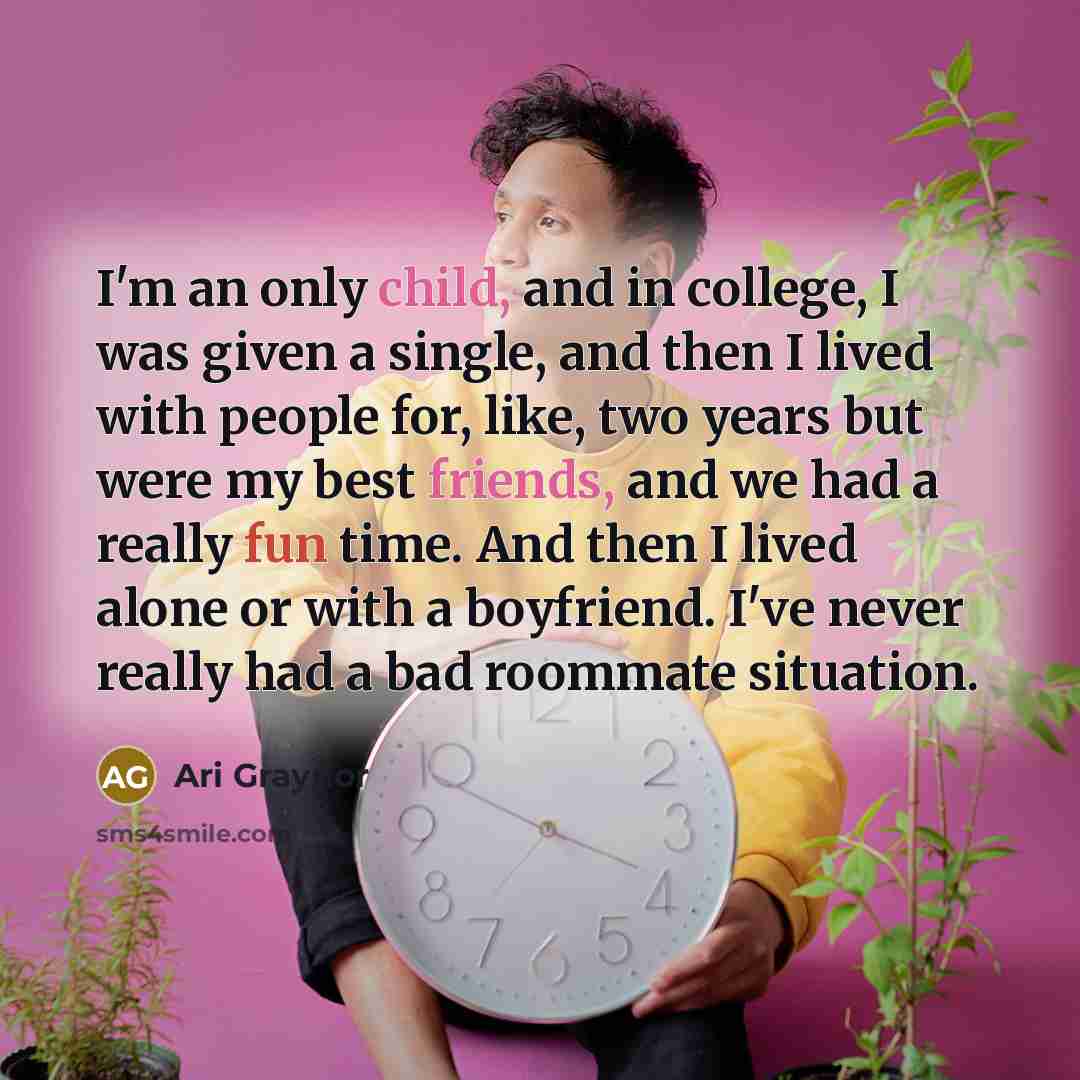 “I'm an only child, and in college, I was given a single, and then I lived with people for, like, two years but were my best friends, and we had a really fun time. And then I lived alone or with a boyfriend. I've never really had a bad roommate situation.” quote by Ari Graynor