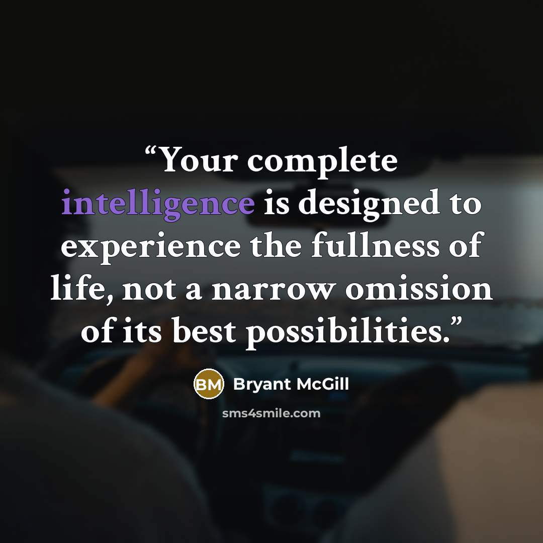 “Your complete intelligence is designed to experience the fullness of life, not a narrow omission of its best possibilities.” quote by Bryant McGill