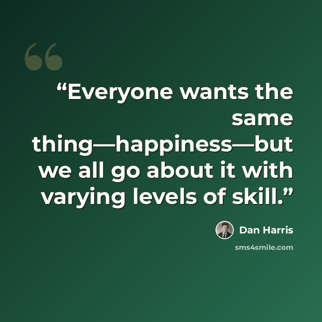 “Everyone wants the same thing—happiness—but we all go about it with varying levels of skill.” quote by Dan Harris