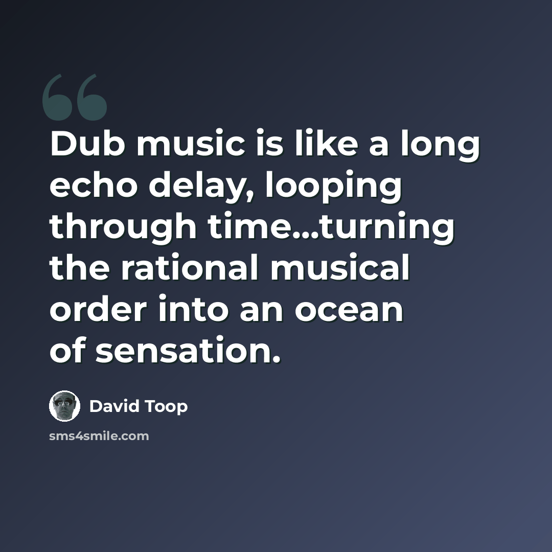 “Dub music is like a long echo delay, looping through time...turning the rational musical order into an ocean of sensation.” quote by David Toop