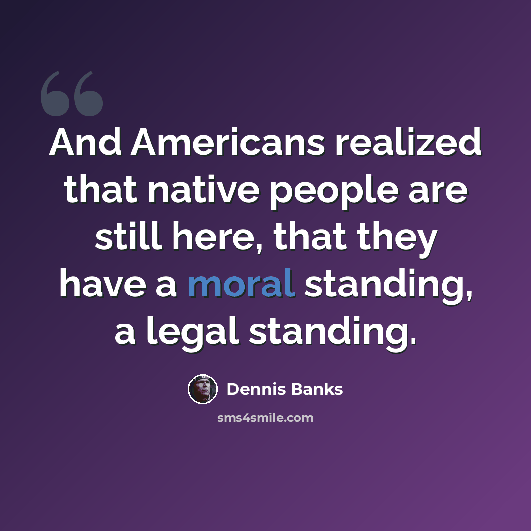 “And Americans realized that native people are still here, that they have a moral standing, a legal standing.” quote by Dennis Banks