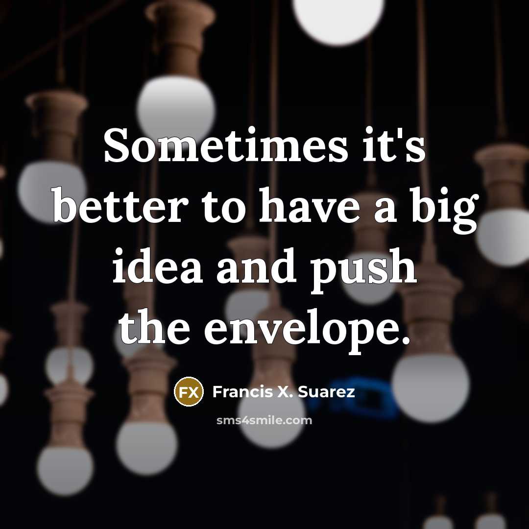 “Sometimes it's better to have a big idea and push the envelope.” quote by Francis X. Suarez