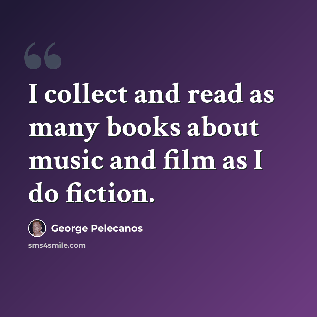 “I collect and read as many books about music and film as I do fiction.” quote by George Pelecanos