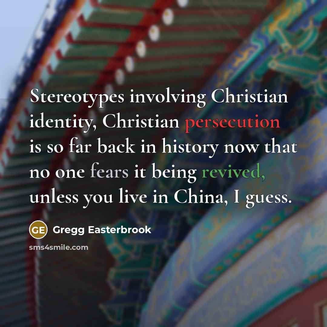 “Stereotypes involving Christian identity, Christian persecution is so far back in history now that no one fears it being revived, unless you live in China, I guess.” quote by Gregg Easterbrook
