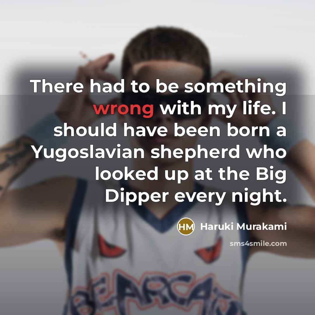 “There had to be something wrong with my life. I should have been born a Yugoslavian shepherd who looked up at the Big Dipper every night.” quote by Haruki Murakami