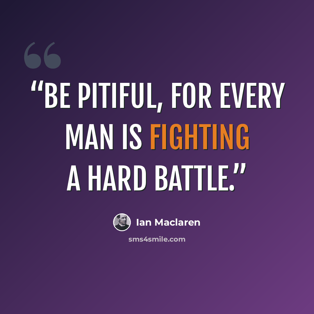 “Be pitiful, for every man is fighting a hard battle.” quote by Ian MacLaren