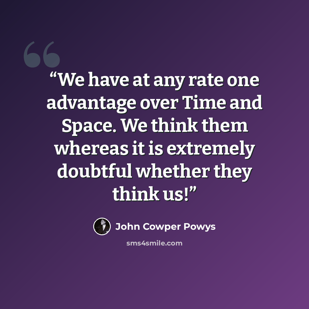 “We have at any rate one advantage over Time and Space. We think them whereas it is extremely doubtful whether they think us!” quote by John Cowper Powys