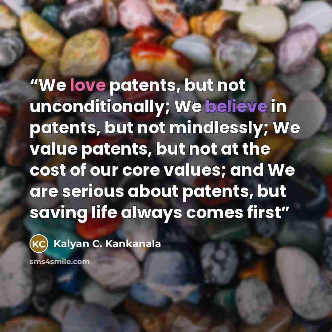 “We love patents, but not unconditionally; We believe in patents, but not mindlessly; We value patents, but not at the cost of our core values; and We are serious about patents, but saving life always comes first” quote by Kalyan C. Kankanala