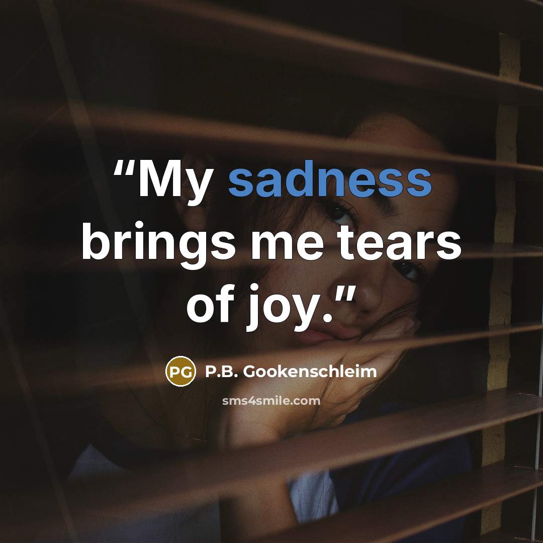 “My sadness brings me tears of joy.” quote by P.B. Gookenschleim