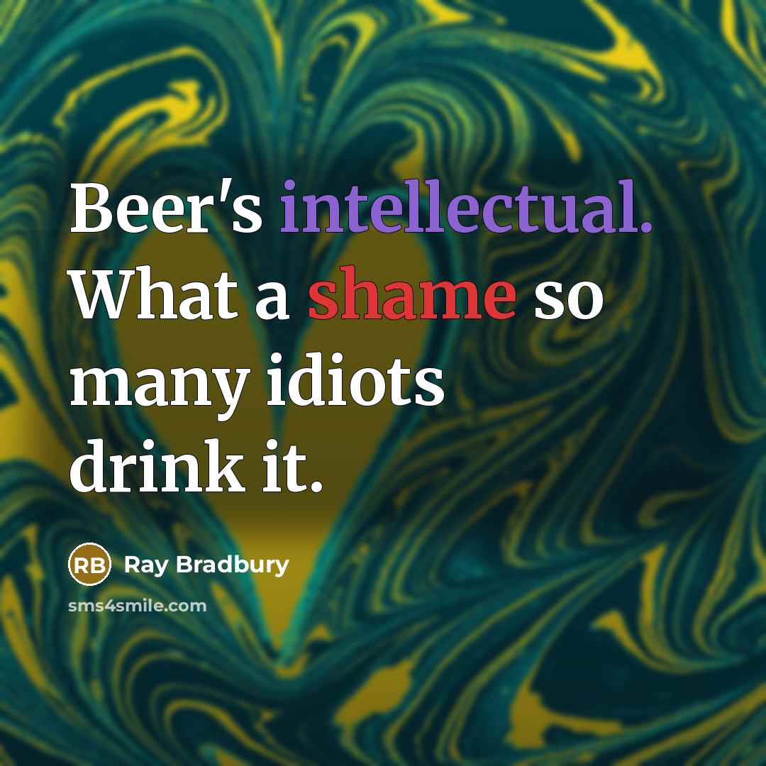 “Beer's intellectual. What a shame so many idiots drink it.” quote by Ray Bradbury
