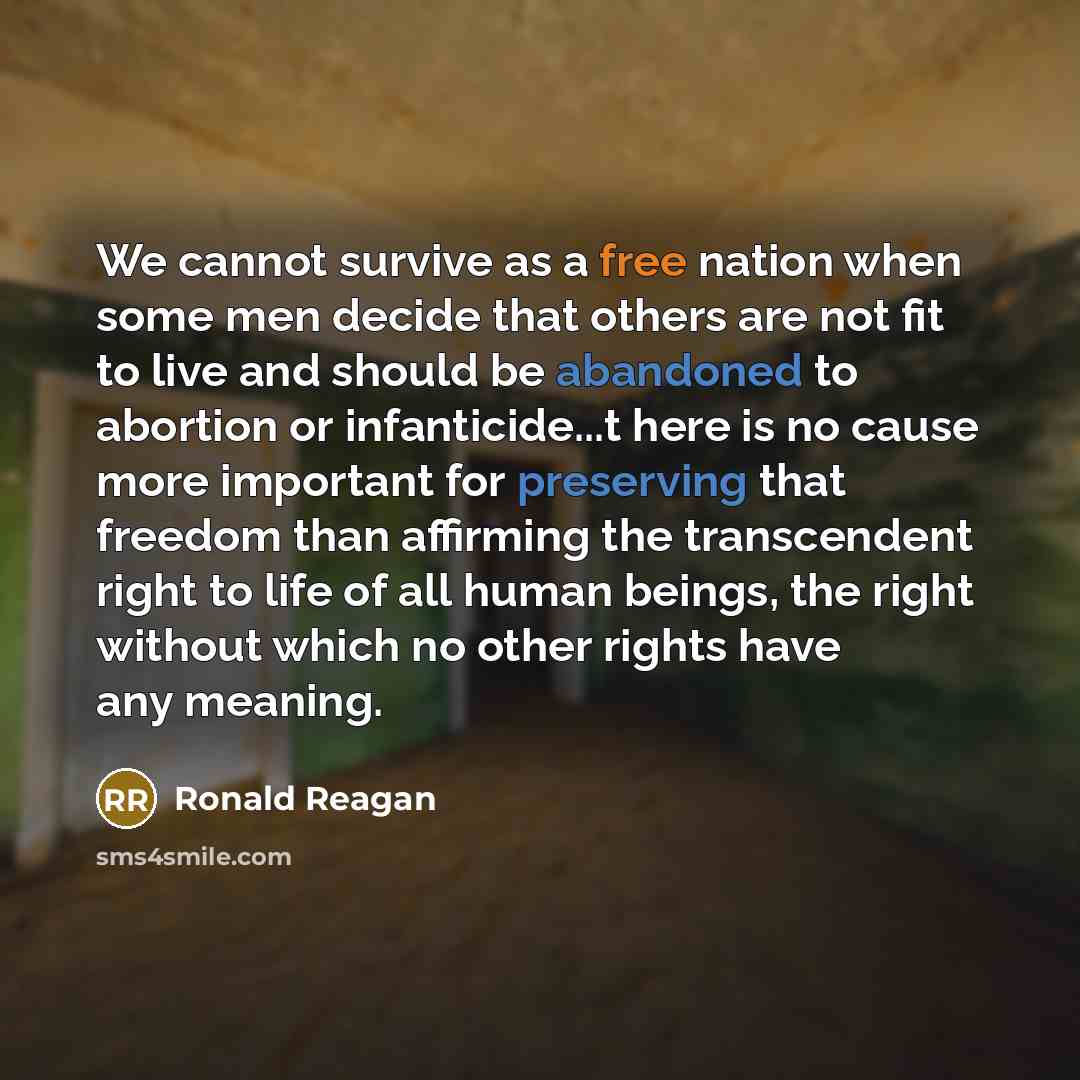“We cannot survive as a free nation when some men decide that others are not fit to live and should be abandoned to abortion or infanticide...t here is no cause more important for preserving that freedom than affirming the transcendent right to life of all human beings, the right without which no…” quote by Ronald Reagan