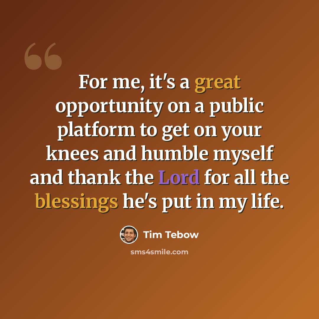 “For me, it's a great opportunity on a public platform to get on your knees and humble myself and thank the Lord for all the blessings he's put in my life.” quote by Tim Tebow