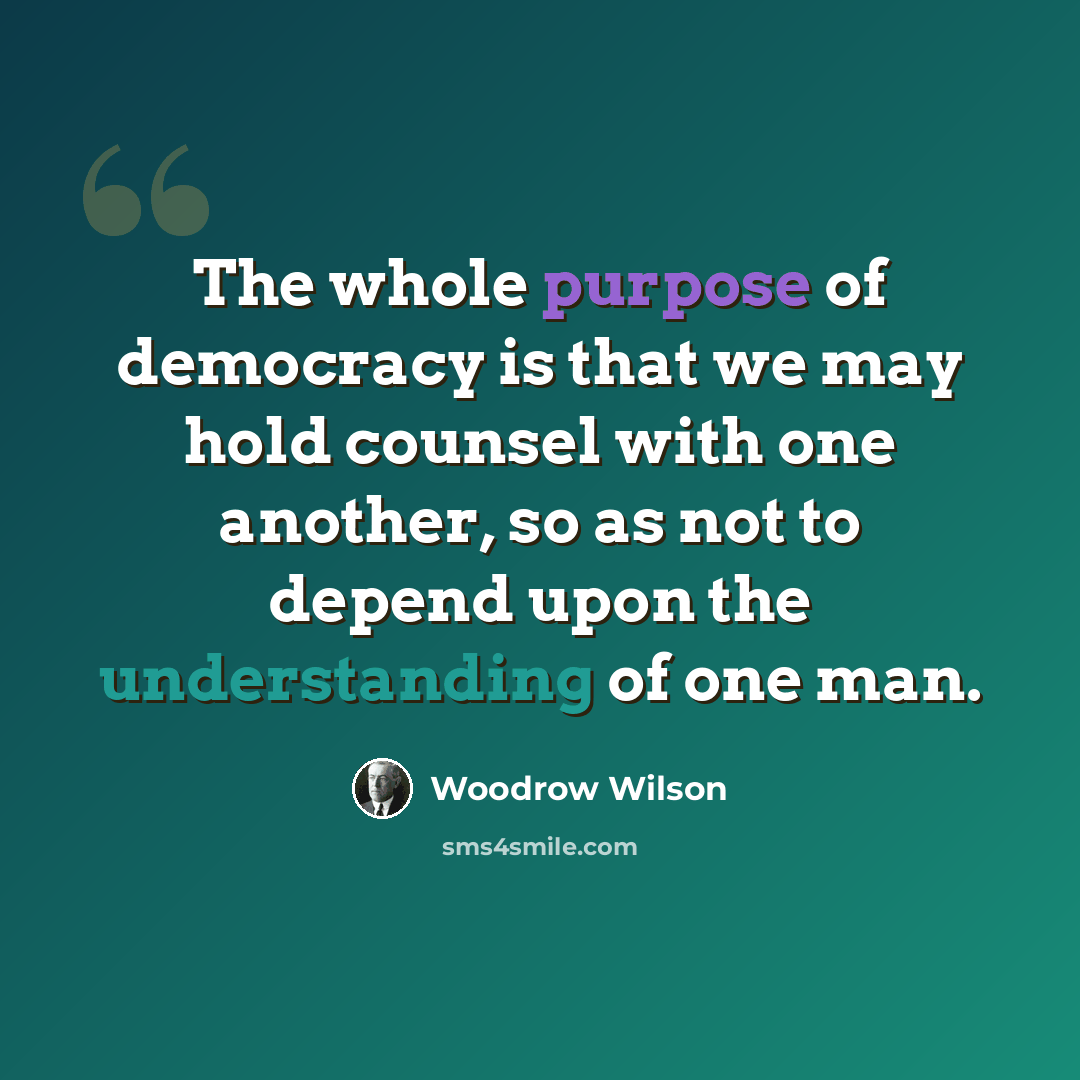 “The whole purpose of democracy is that we may hold counsel with one another, so as not to depend upon the understanding of one man.” quote by Woodrow Wilson
