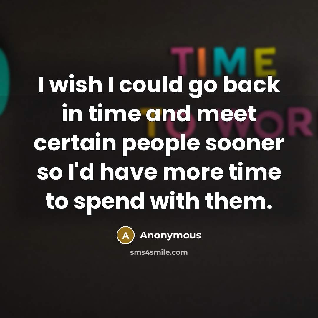 “I wish I could go back in time and meet certain people sooner so I'd have more time to spend with them.” quote by Anonymous