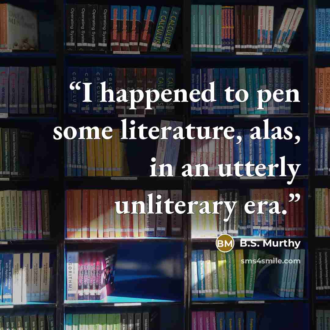 “I happened to pen some literature, alas, in an utterly unliterary era.” quote by B.S. Murthy