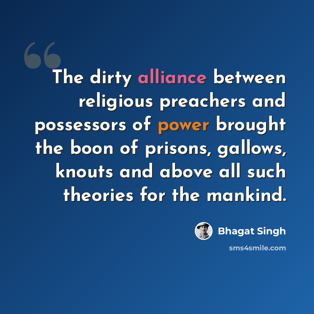 “The dirty alliance between religious preachers and possessors of power brought the boon of prisons, gallows, knouts and above all such theories for the mankind.” quote by Bhagat Singh