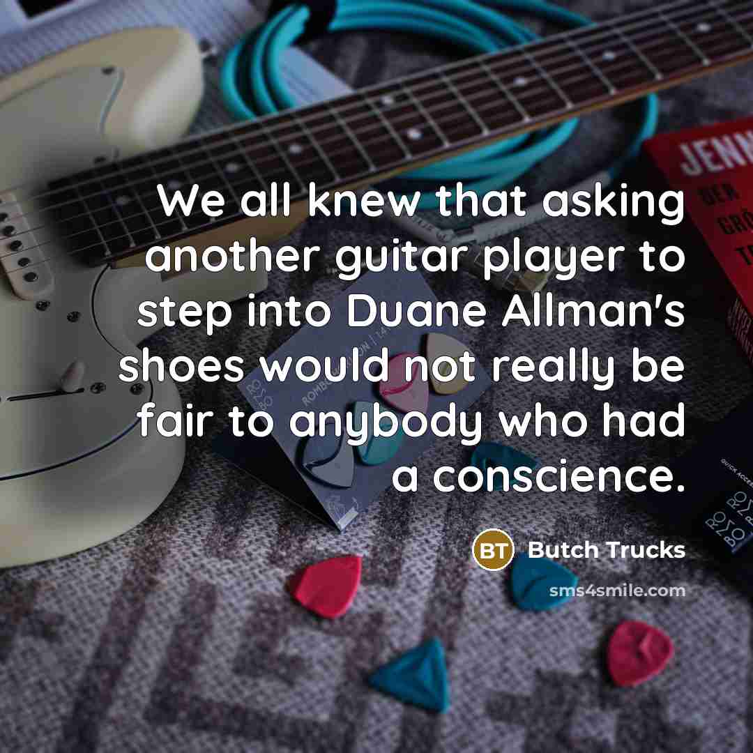 “We all knew that asking another guitar player to step into Duane Allman's shoes would not really be fair to anybody who had a conscience.” quote by Butch Trucks