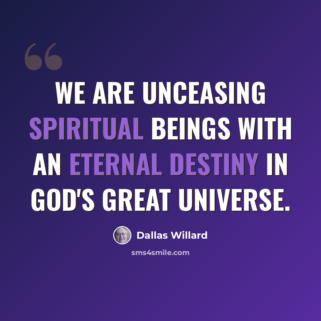 “We are unceasing spiritual beings with an eternal destiny in God's great universe.” quote by Dallas Willard