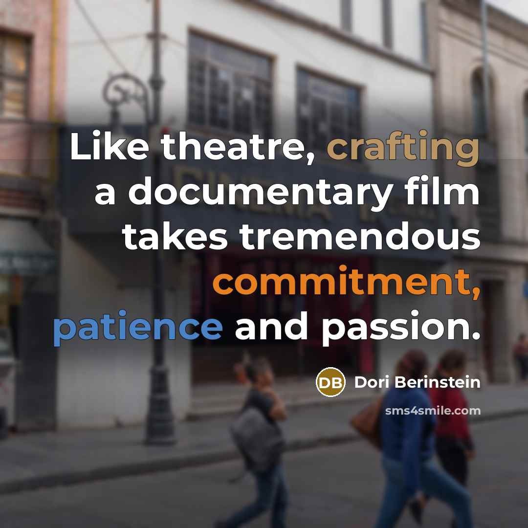 “Like theatre, crafting a documentary film takes tremendous commitment, patience and passion.” quote by Dori Berinstein