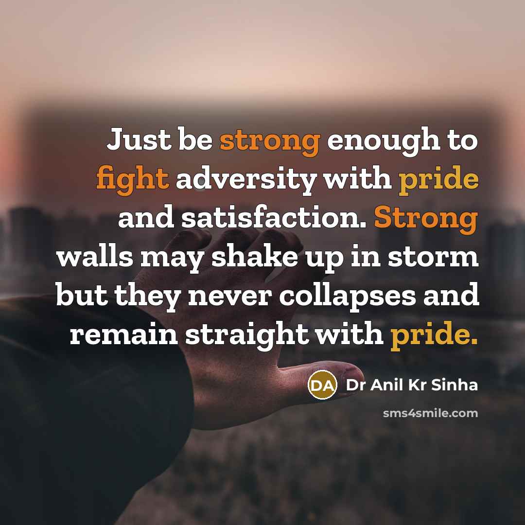“Just be strong enough to fight adversity with pride and satisfaction. Strong walls may shake up in storm but they never collapses and remain straight with pride.” quote by Dr Anil Kr Sinha