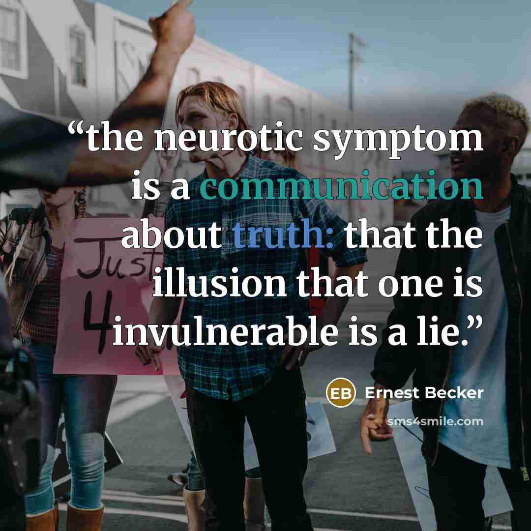 “the neurotic symptom is a communication about truth: that the illusion that one is invulnerable is a lie.” quote by Ernest Becker