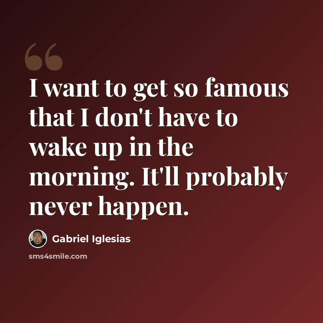“I want to get so famous that I don't have to wake up in the morning. It'll probably never happen.” quote by Gabriel Iglesias