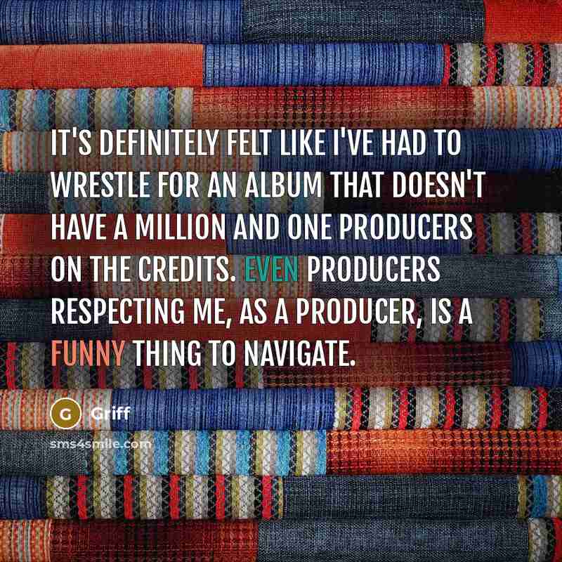 “It's definitely felt like I've had to wrestle for an album that doesn't have a million and one producers on the credits. Even producers respecting me, as a producer, is a funny thing to navigate.” quote by Griff