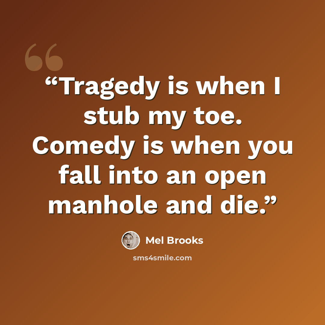“Tragedy is when I stub my toe. Comedy is when you fall into an open manhole and die.” quote by Mel Brooks