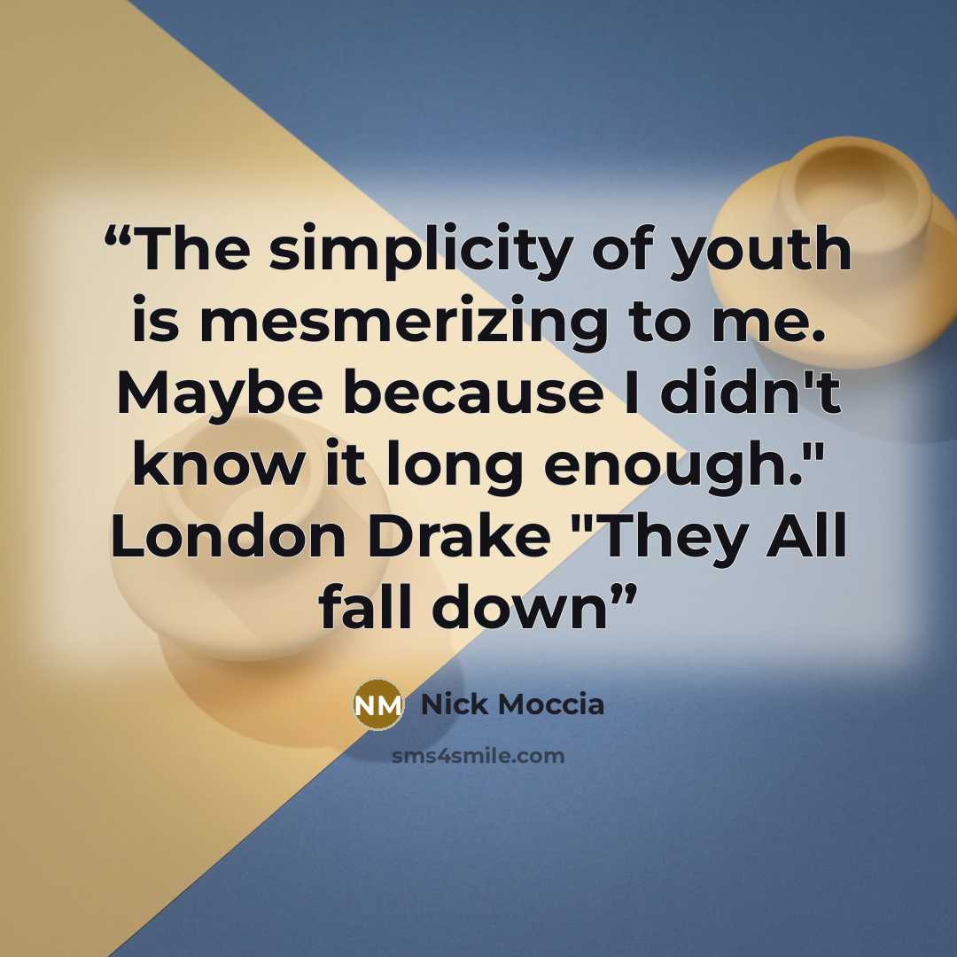 “The simplicity of youth is mesmerizing to me. Maybe because I didn't know it long enough." London Drake "They All fall down” quote by Nick Moccia