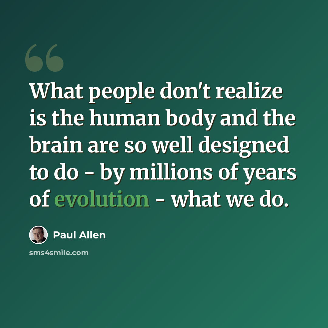 “What people don't realize is the human body and the brain are so well designed to do - by millions of years of evolution - what we do.” quote by Paul Allen
