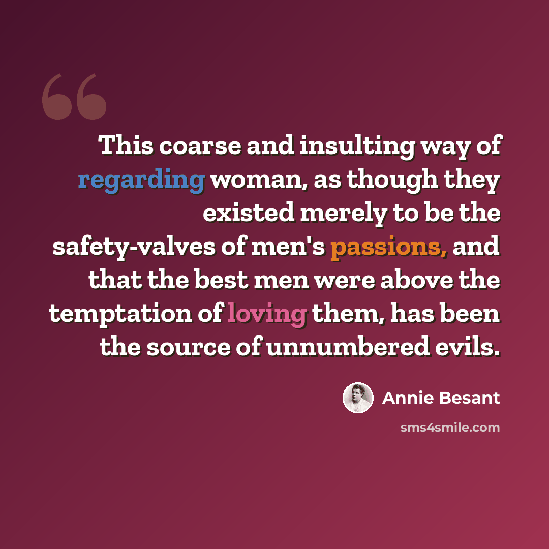 “This coarse and insulting way of regarding woman, as though they existed merely to be the safety-valves of men's passions, and that the best men were above the temptation of loving them, has been the source of unnumbered evils.” quote by Annie Besant