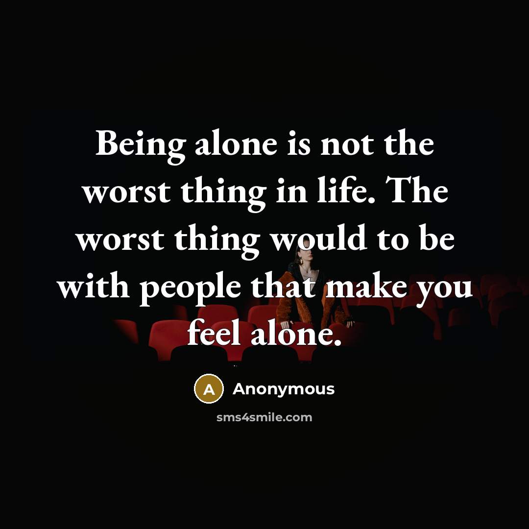 “Being alone is not the worst thing in life. The worst thing would to be with people that make you feel alone.” quote by Anonymous