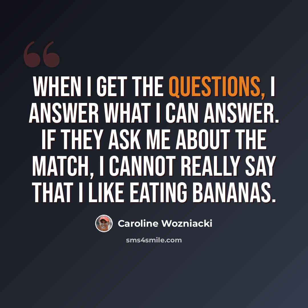 “When I get the questions, I answer what I can answer. If they ask me about the match, I cannot really say that I like eating bananas.” quote by Caroline Wozniacki