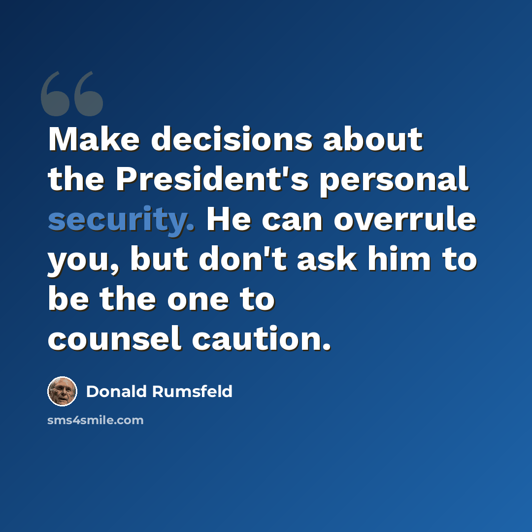 “Make decisions about the President's personal security. He can overrule you, but don't ask him to be the one to counsel caution.” quote by Donald Rumsfeld