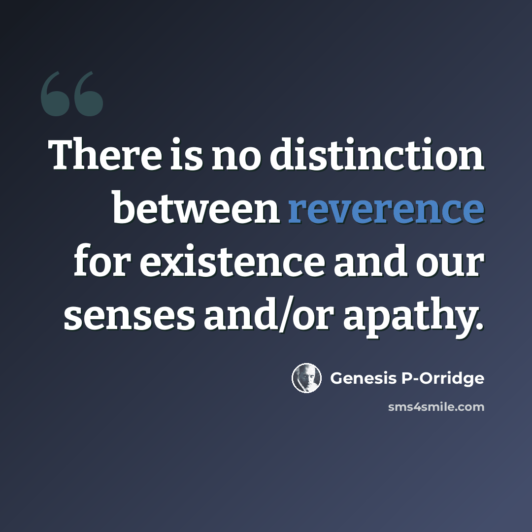 “There is no distinction between reverence for existence and our senses and/or apathy.” quote by Genesis P-Orridge