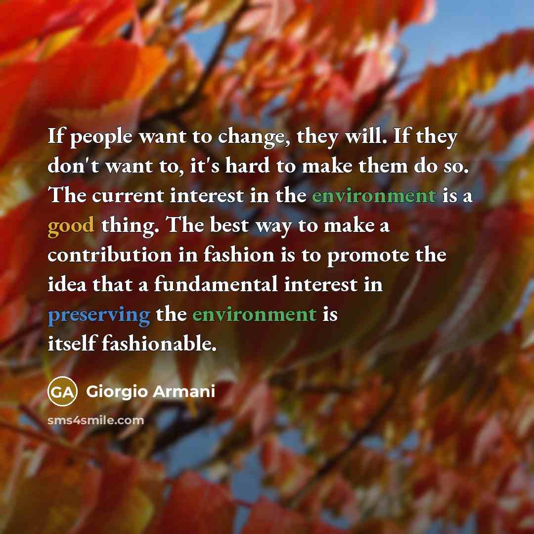 “If people want to change, they will. If they don't want to, it's hard to make them do so. The current interest in the environment is a good thing. The best way to make a contribution in fashion is to promote the idea that a fundamental interest in preserving the environment is itself fashionable.” quote by Giorgio Armani