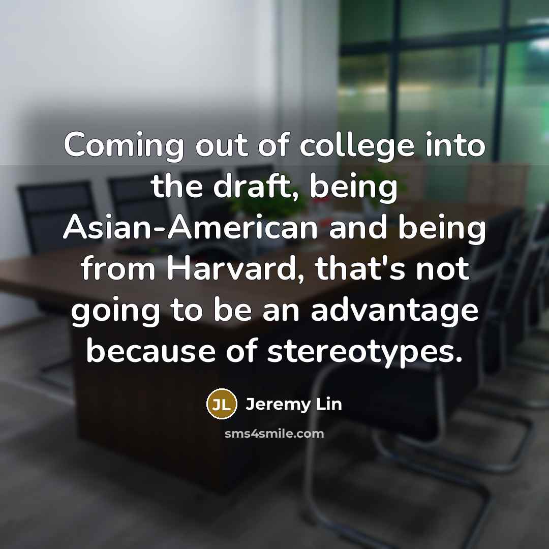 “Coming out of college into the draft, being Asian-American and being from Harvard, that's not going to be an advantage because of stereotypes.” quote by Jeremy Lin