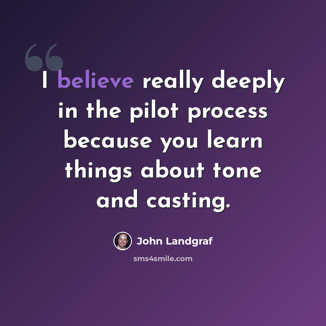 “I believe really deeply in the pilot process because you learn things about tone and casting.” quote by John Landgraf