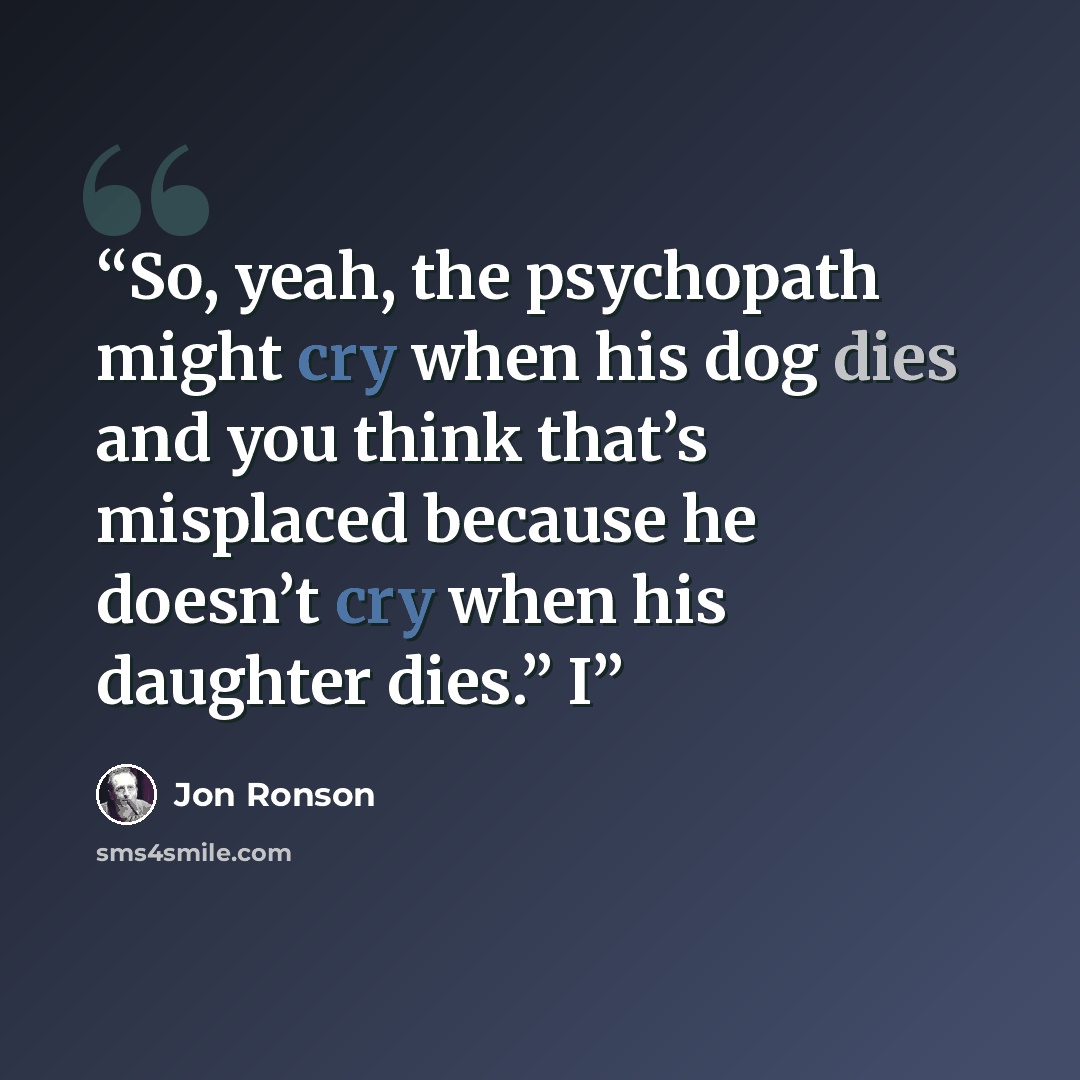 “So, yeah, the psychopath might cry when his dog dies and you think that’s misplaced because he doesn’t cry when his daughter dies.” I” quote by Jon Ronson