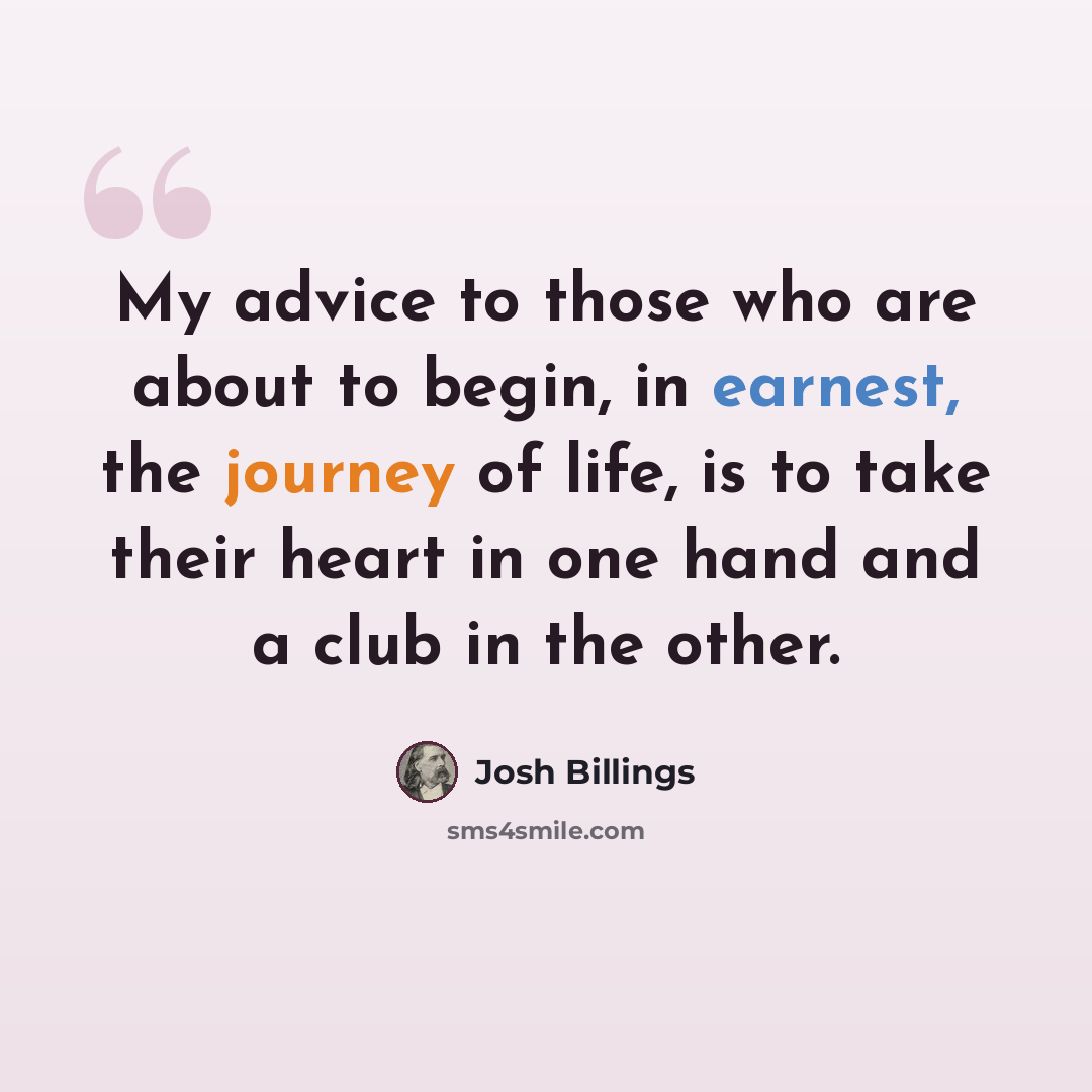 “My advice to those who are about to begin, in earnest, the journey of life, is to take their heart in one hand and a club in the other.” quote by Josh Billings