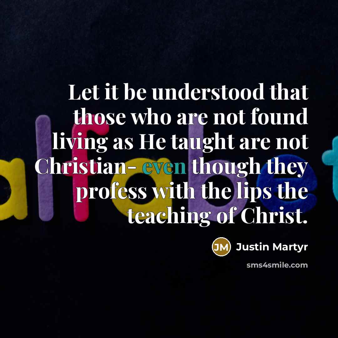 “Let it be understood that those who are not found living as He taught are not Christian- even though they profess with the lips the teaching of Christ.” quote by Justin Martyr