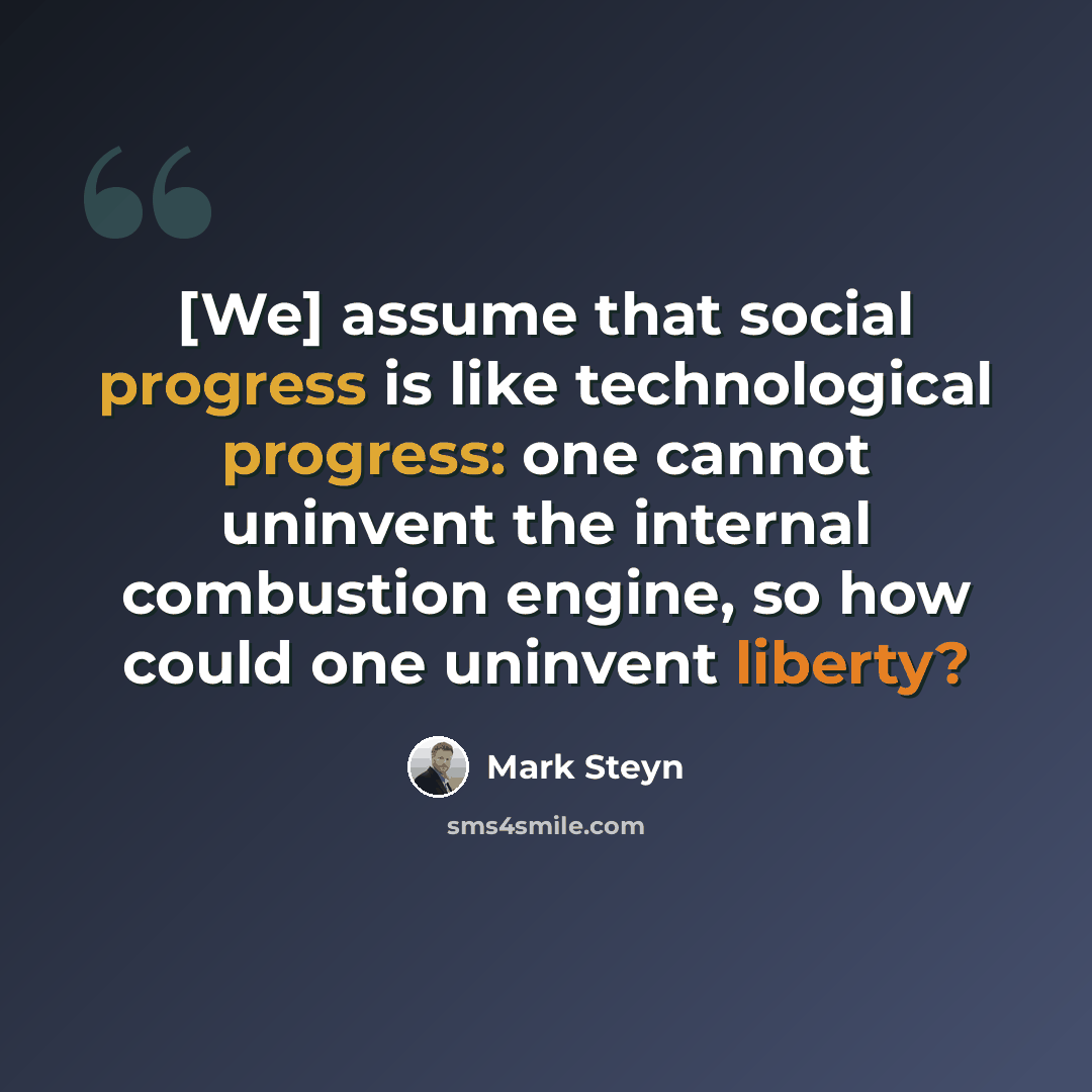 “[We] assume that social progress is like technological progress: one cannot uninvent the internal combustion engine, so how could one uninvent liberty?” quote by Mark Steyn