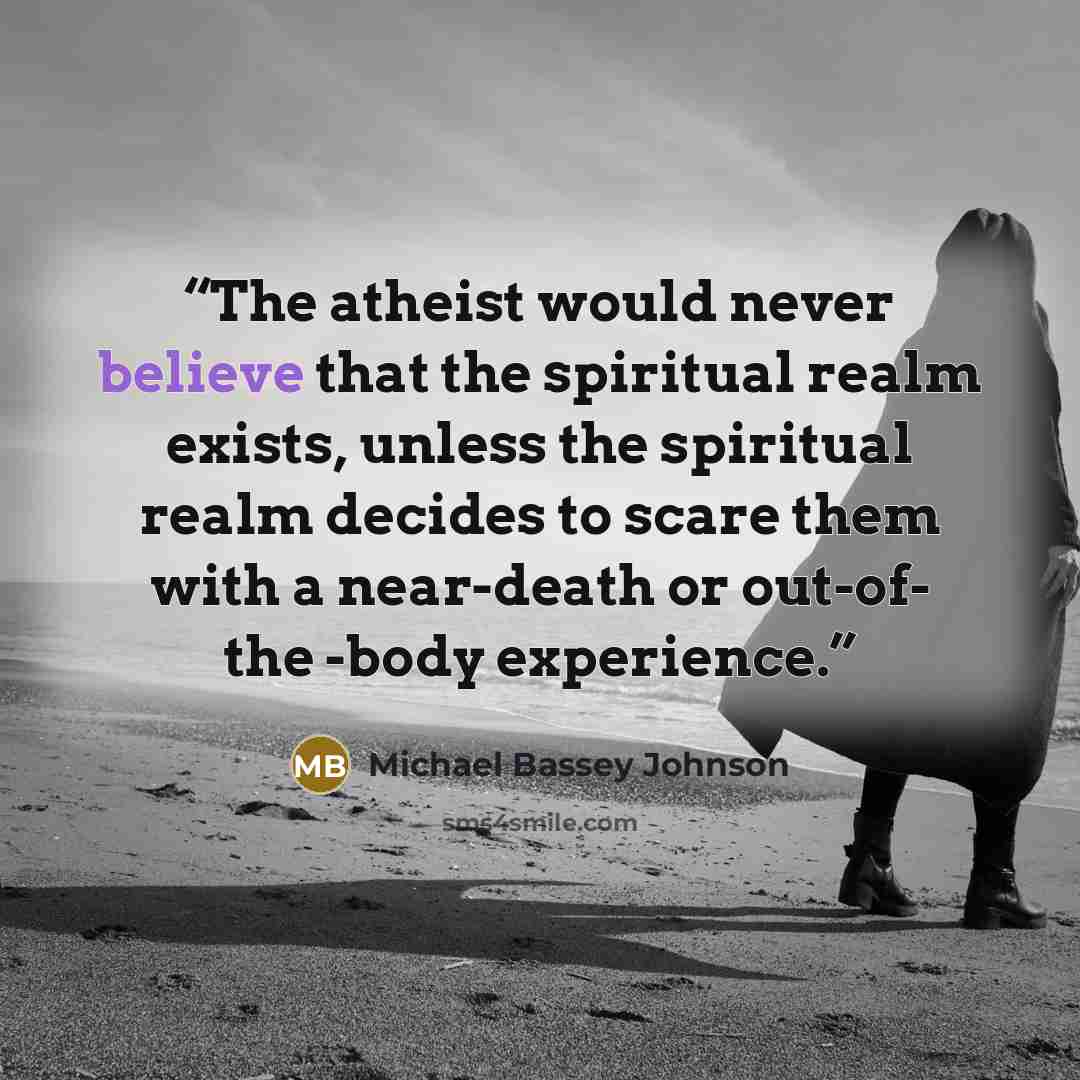 “The atheist would never believe that the spiritual realm exists, unless the spiritual realm decides to scare them with a near-death or out-of- the -body experience.” quote by Michael Bassey Johnson