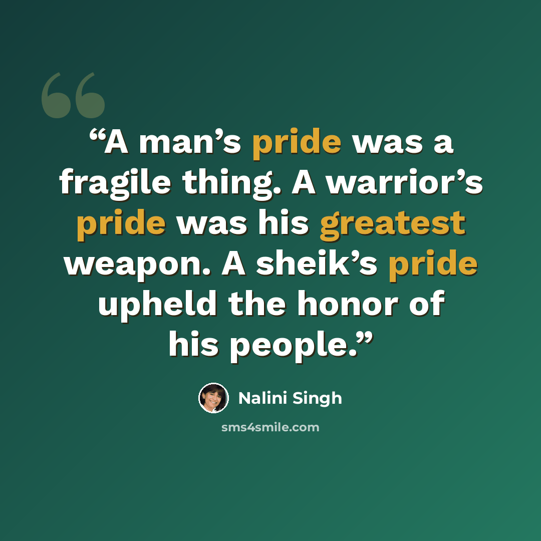 “A man’s pride was a fragile thing. A warrior’s pride was his greatest weapon. A sheik’s pride upheld the honor of his people.” quote by Nalini Singh