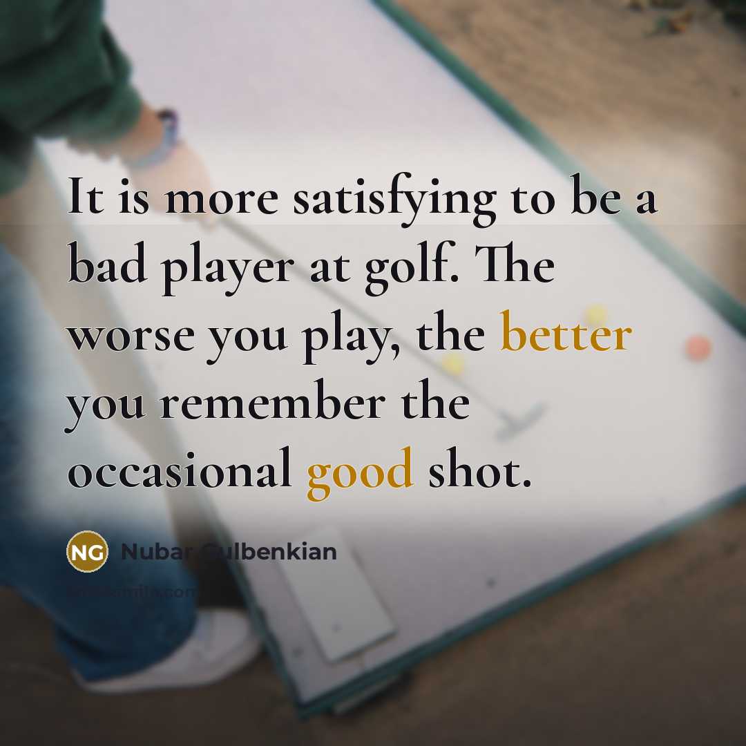 “It is more satisfying to be a bad player at golf. The worse you play, the better you remember the occasional good shot.” quote by Nubar Gulbenkian