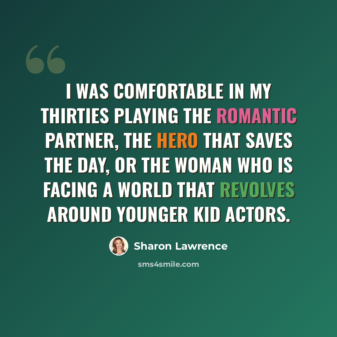 “I was comfortable in my thirties playing the romantic partner, the hero that saves the day, or the woman who is facing a world that revolves around younger kid actors.” quote by Sharon Lawrence