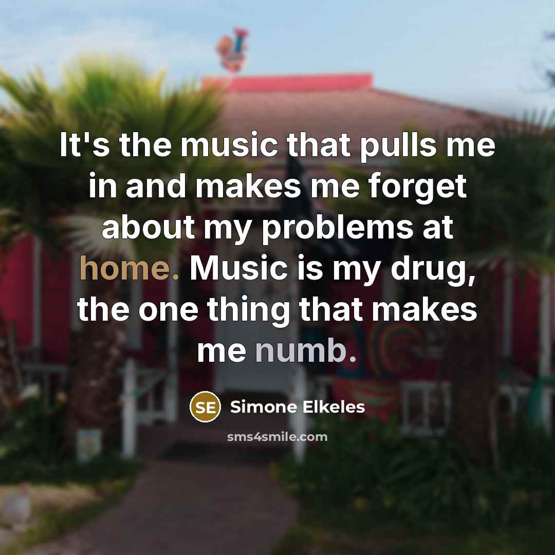 “It's the music that pulls me in and makes me forget about my problems at home. Music is my drug, the one thing that makes me numb.” quote by Simone Elkeles